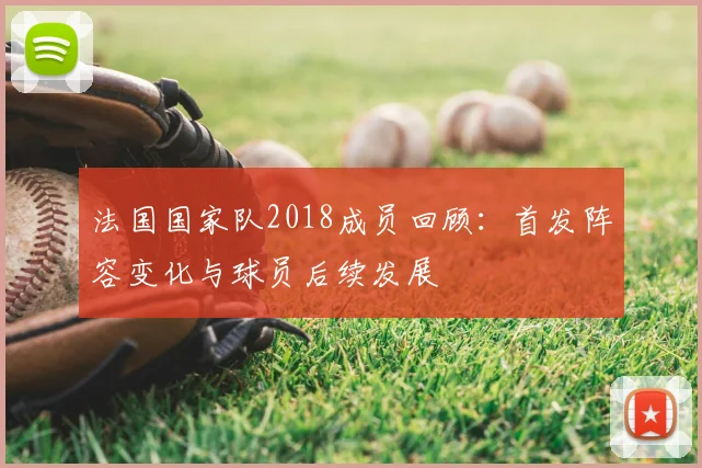 法国国家队2018成员回顾:首发阵容变化与球员后续发展