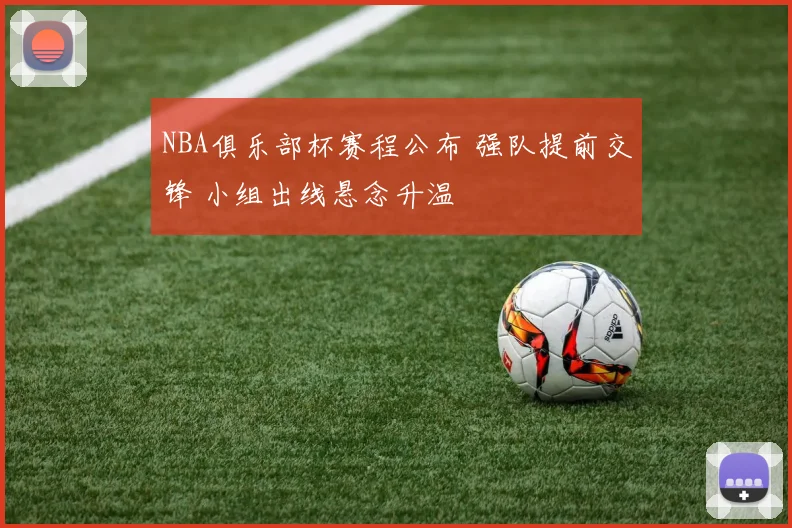 NBA俱乐部杯赛程公布 强队提前交锋 小组出线悬念升温