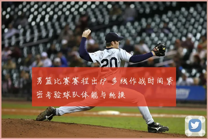 男篮比赛赛程出炉 多线作战时间紧密考验球队体能与轮换