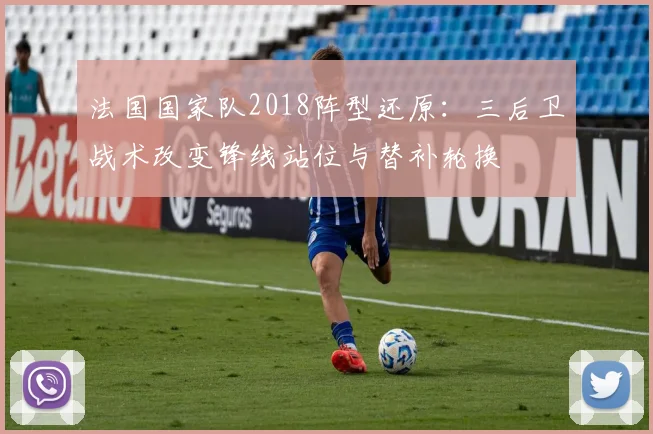 法国国家队2018阵型还原:三后卫战术改变锋线站位与替补轮换