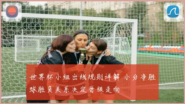世界杯小组出线规则详解 小分净胜球胜负关系决定晋级走向