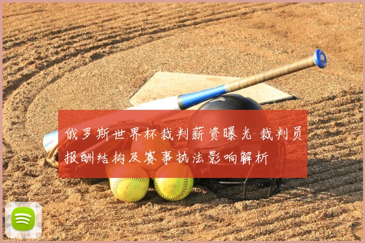 俄罗斯世界杯裁判薪资曝光 裁判员报酬结构及赛事执法影响解析