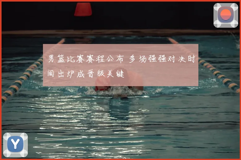 男篮比赛赛程公布 多场强强对决时间出炉成晋级关键
