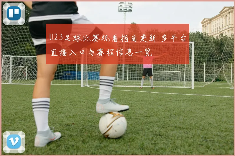 U23足球比赛观看指南更新 多平台直播入口与赛程信息一览