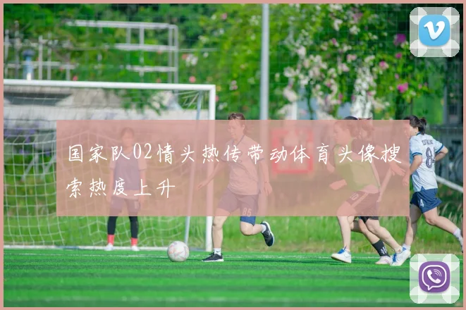 国家队02情头热传带动体育头像搜索热度上升