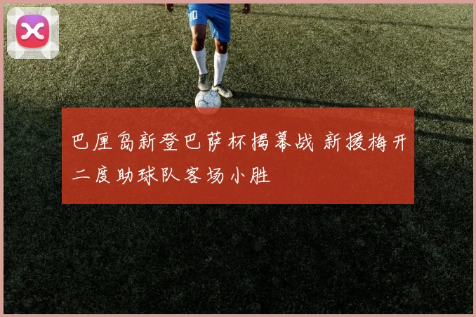 巴厘岛新登巴萨杯揭幕战 新援梅开二度助球队客场小胜