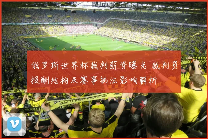俄罗斯世界杯裁判薪资曝光 裁判员报酬结构及赛事执法影响解析