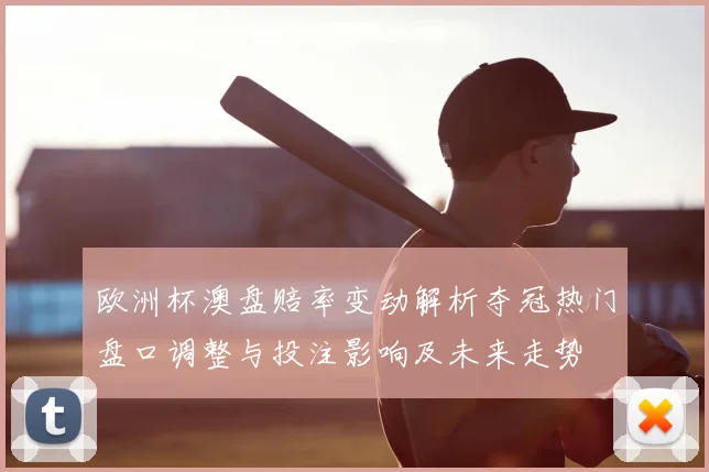 欧洲杯澳盘赔率变动解析夺冠热门盘口调整与投注影响及未来走势