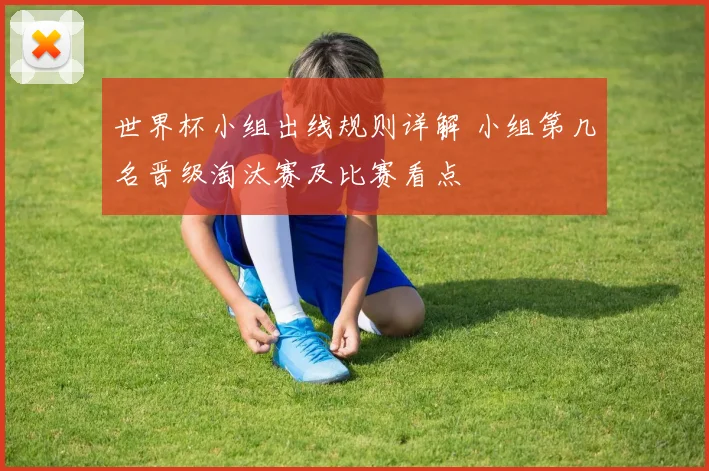 世界杯小组出线规则详解 小组第几名晋级淘汰赛及比赛看点