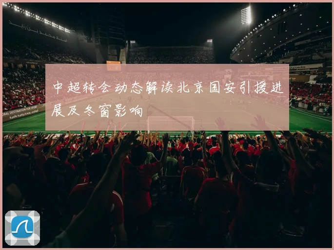 中超转会动态解读北京国安引援进展及冬窗影响