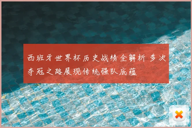 西班牙世界杯历史战绩全解析 多次夺冠之路展现传统强队底蕴