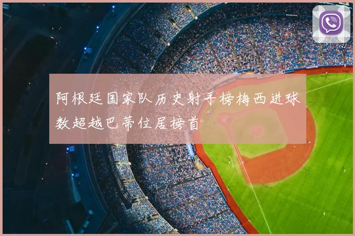 阿根廷国家队历史射手榜梅西进球数超越巴蒂位居榜首