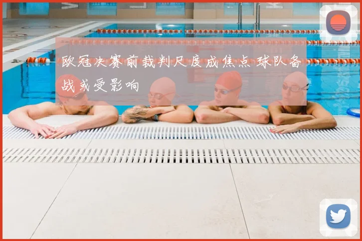 欧冠决赛前裁判尺度成焦点 球队备战或受影响