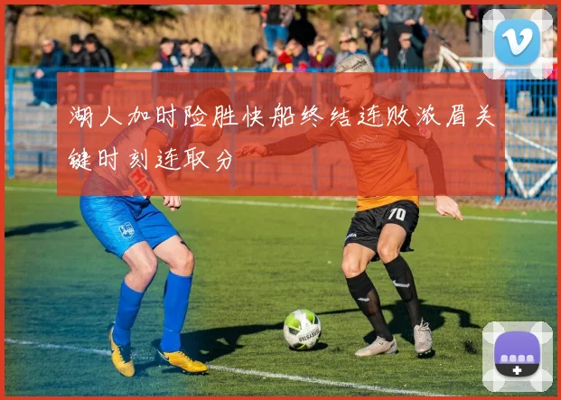 湖人加时险胜快船终结连败浓眉关键时刻连取分