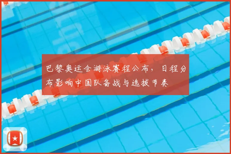 巴黎奥运会游泳赛程公布,日程分布影响中国队备战与选拔节奏