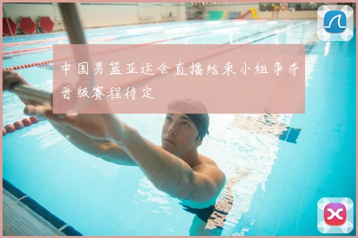 中国男篮亚运会直播结束小组争夺晋级赛程待定