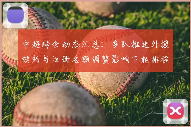 中超转会动态汇总：多队推进外援续约与注册名额调整影响下轮排程