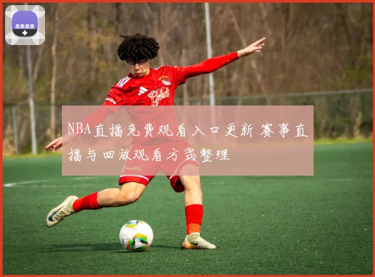 NBA直播免费观看入口更新 赛事直播与回放观看方式整理