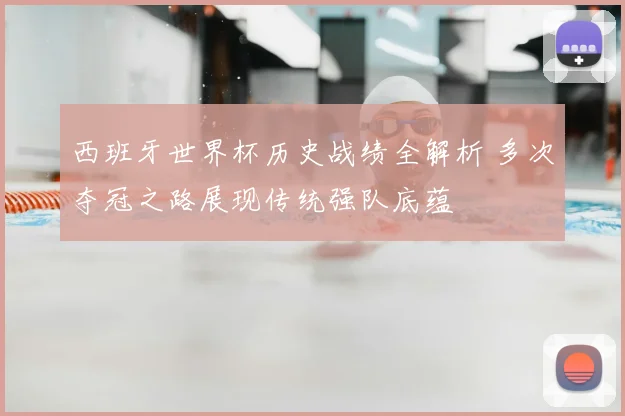 西班牙世界杯历史战绩全解析 多次夺冠之路展现传统强队底蕴