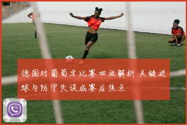 德国对葡萄牙比赛回放解析 关键进球与防守失误成赛后焦点