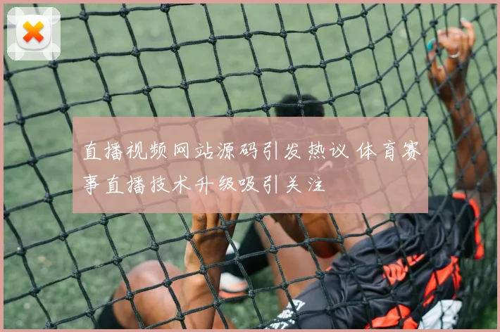 直播视频网站源码引发热议 体育赛事直播技术升级吸引关注