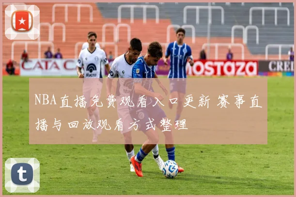 NBA直播免费观看入口更新 赛事直播与回放观看方式整理