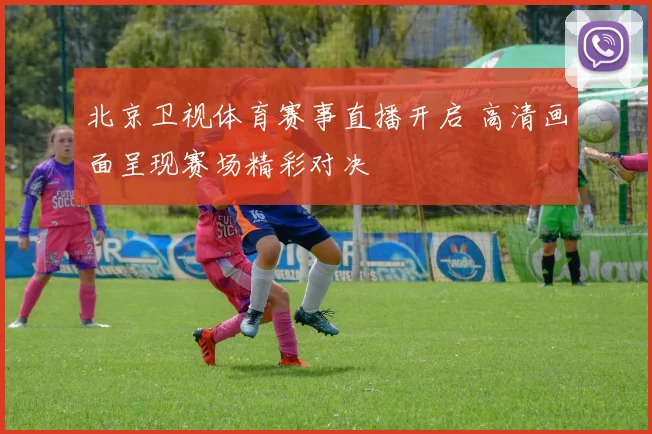 北京卫视体育赛事直播开启 高清画面呈现赛场精彩对决