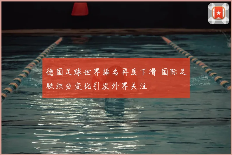 德国足球世界排名再度下滑 国际足联积分变化引发外界关注