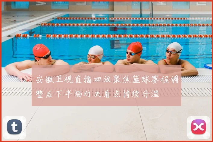安徽卫视直播回放聚焦篮球赛程调整后下半场对决看点持续升温