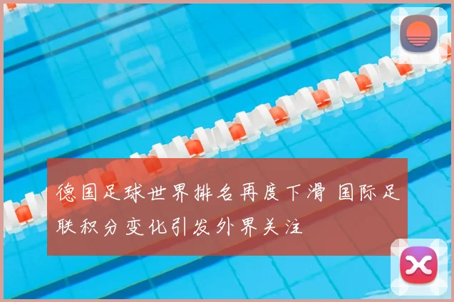 德国足球世界排名再度下滑 国际足联积分变化引发外界关注