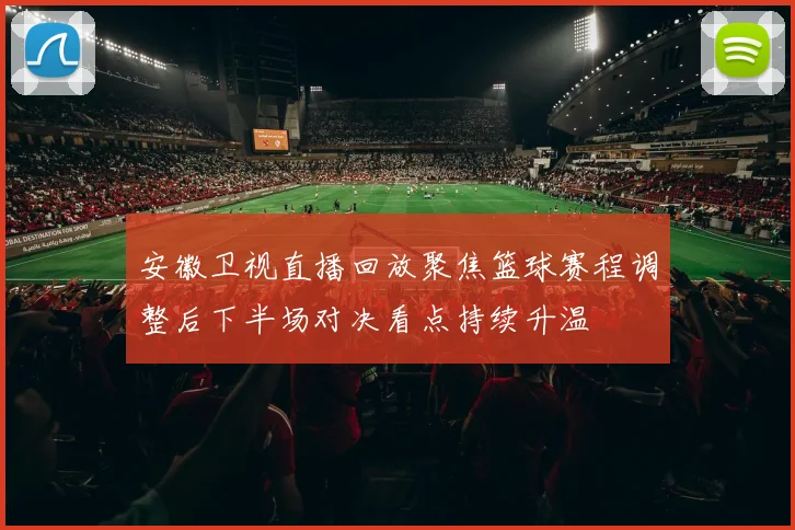安徽卫视直播回放聚焦篮球赛程调整后下半场对决看点持续升温