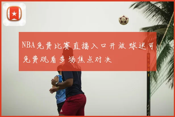 NBA免费比赛直播入口开放 球迷可免费观看多场焦点对决