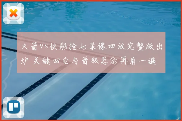 火箭vs快船抢七录像回放完整版出炉 关键回合与晋级悬念再看一遍