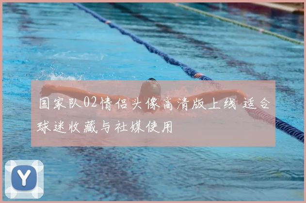 国家队02情侣头像高清版上线 适合球迷收藏与社媒使用