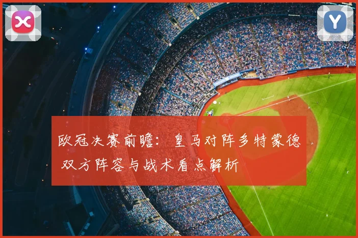 欧冠决赛前瞻：皇马对阵多特蒙德 双方阵容与战术看点解析