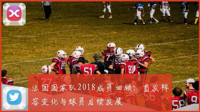 法国国家队2018成员回顾:首发阵容变化与球员后续发展