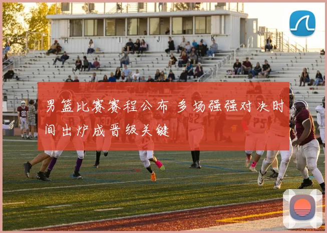 男篮比赛赛程公布 多场强强对决时间出炉成晋级关键