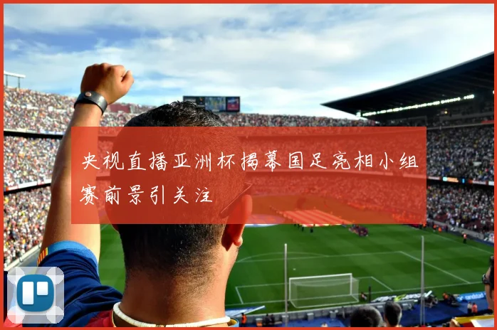 央视直播亚洲杯揭幕国足亮相小组赛前景引关注