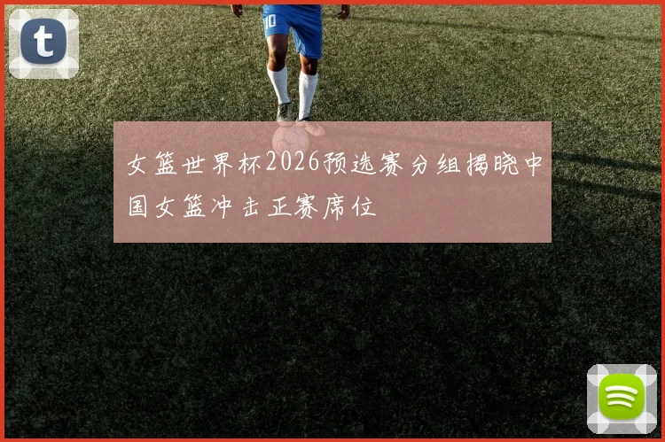 女篮世界杯2026预选赛分组揭晓中国女篮冲击正赛席位