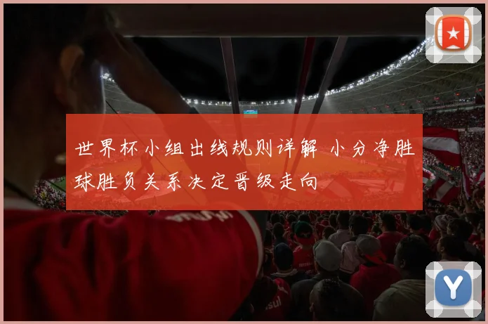 世界杯小组出线规则详解 小分净胜球胜负关系决定晋级走向