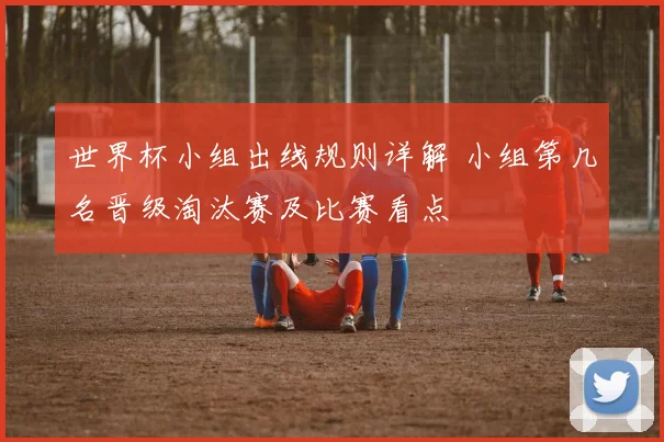 世界杯小组出线规则详解 小组第几名晋级淘汰赛及比赛看点