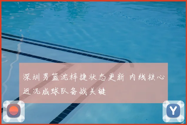 深圳男篮沈梓捷状态更新 内线核心近况成球队备战关键