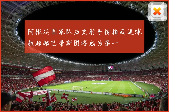 阿根廷国家队历史射手榜梅西进球数超越巴蒂斯图塔成为第一