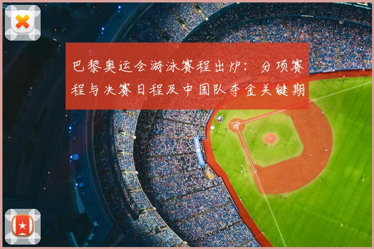 巴黎奥运会游泳赛程出炉:分项赛程与决赛日程及中国队夺金关键期