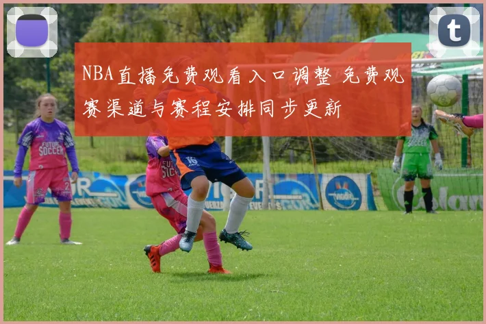 NBA直播免费观看入口调整 免费观赛渠道与赛程安排同步更新