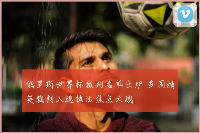 俄罗斯世界杯裁判名单出炉 多国精英裁判入选执法焦点大战