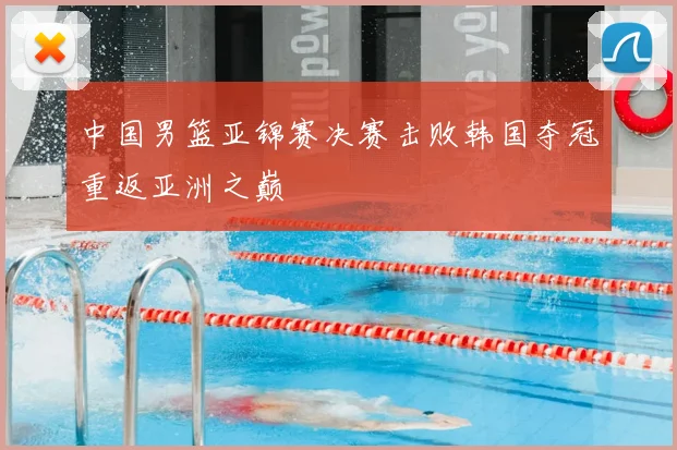 中国男篮亚锦赛决赛击败韩国夺冠重返亚洲之巅