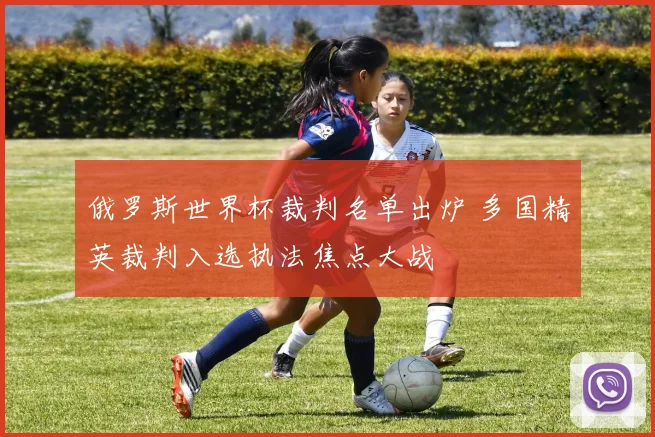 俄罗斯世界杯裁判名单出炉 多国精英裁判入选执法焦点大战