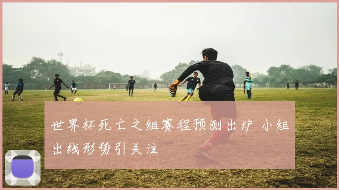 世界杯死亡之组赛程预测出炉 小组出线形势引关注