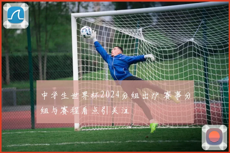中学生世界杯2024分组出炉 赛事分组与赛程看点引关注